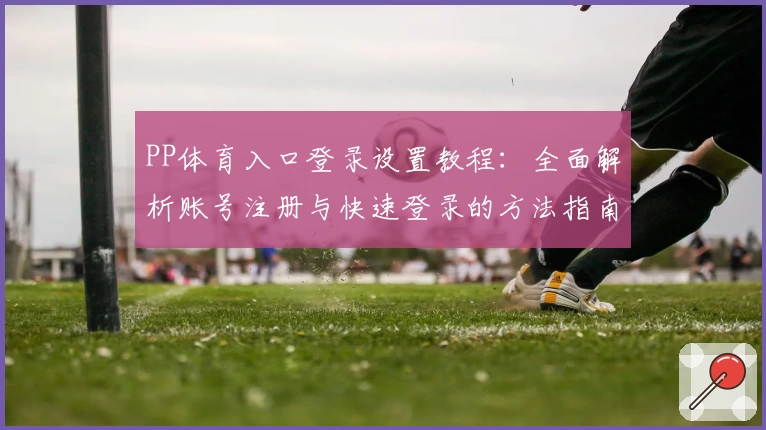 PP体育入口登录设置教程：全面解析账号注册与快速登录的方法指南