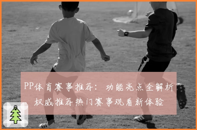 PP体育赛事推荐：功能亮点全解析，权威推荐热门赛事观看新体验