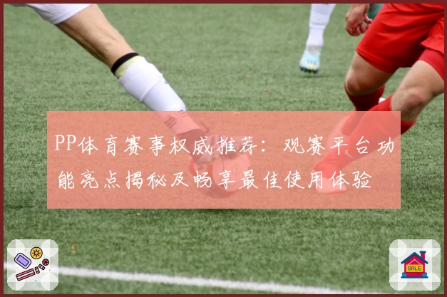 PP体育赛事权威推荐:观赛平台功能亮点揭秘及畅享最佳使用体验