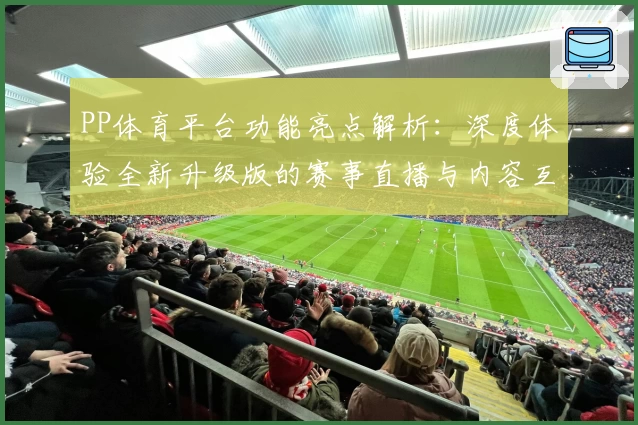 PP体育平台功能亮点解析:深度体验全新升级版的赛事直播与内容互动