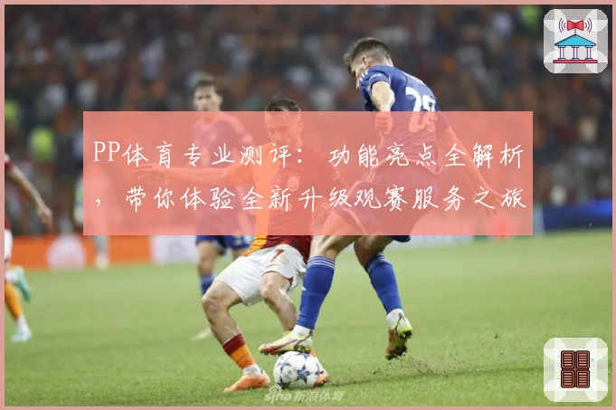 PP体育专业测评：功能亮点全解析，带你体验全新升级观赛服务之旅