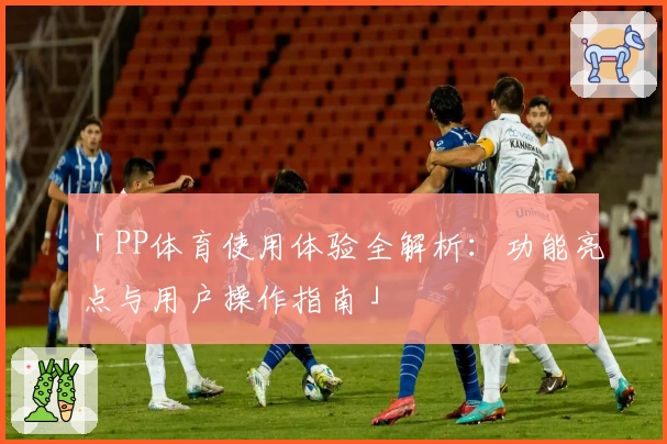 「PP体育使用体验全解析：功能亮点与用户操作指南」