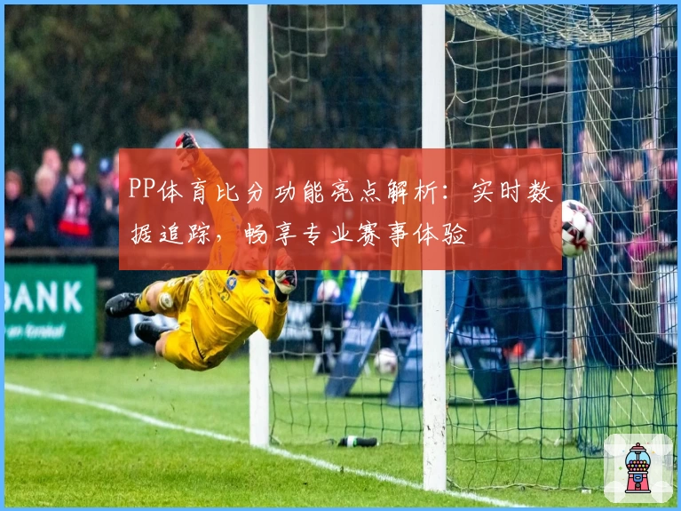 PP体育比分功能亮点解析：实时数据追踪，畅享专业赛事体验