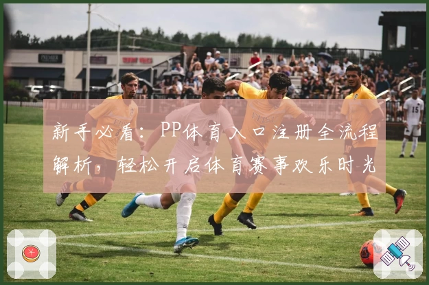 新手必看：PP体育入口注册全流程解析，轻松开启体育赛事欢乐时光