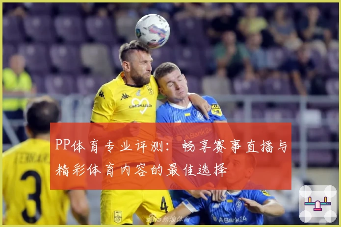 PP体育专业评测：畅享赛事直播与精彩体育内容的最佳选择