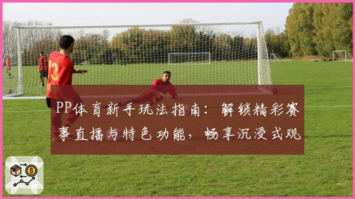 PP体育新手玩法指南:解锁精彩赛事直播与特色功能,畅享沉浸式观赛体验
