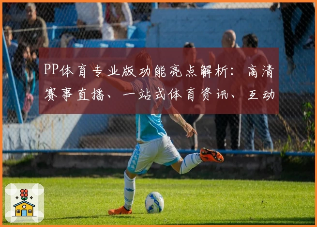 PP体育专业版功能亮点解析：高清赛事直播、一站式体育资讯、互动体验全面升级