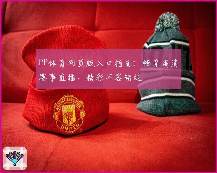 PP体育网页版入口指南:畅享高清赛事直播,精彩不容错过