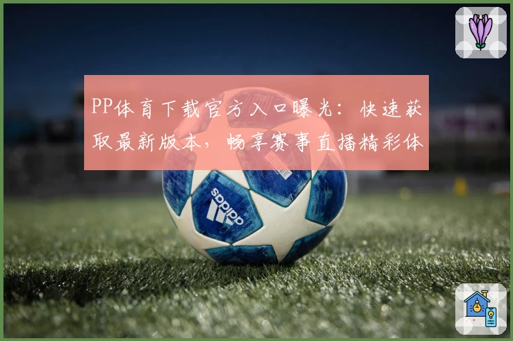 PP体育下载官方入口曝光:快速获取最新版本,畅享赛事直播精彩体验