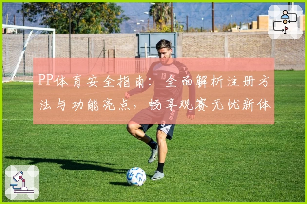 PP体育安全指南：全面解析注册方法与功能亮点，畅享观赛无忧新体验