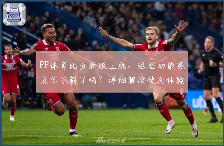 PP体育比分新版上线，这些功能亮点你了解了吗？详细解读使用体验与更新内容
