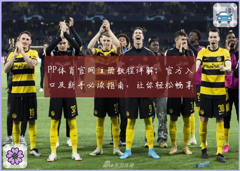 PP体育官网注册教程详解:官方入口及新手必读指南,让你轻松畅享精彩体育盛宴
