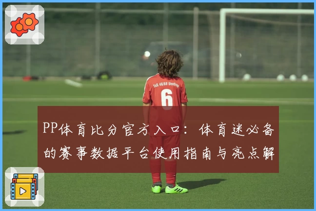 PP体育比分官方入口：体育迷必备的赛事数据平台使用指南与亮点解析