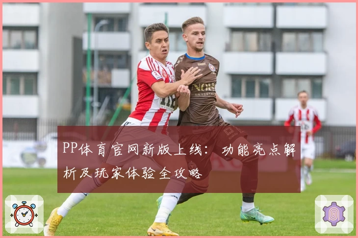 PP体育官网新版上线：功能亮点解析及玩家体验全攻略