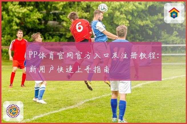 PP体育官网官方入口及注册教程:新用户快速上手指南