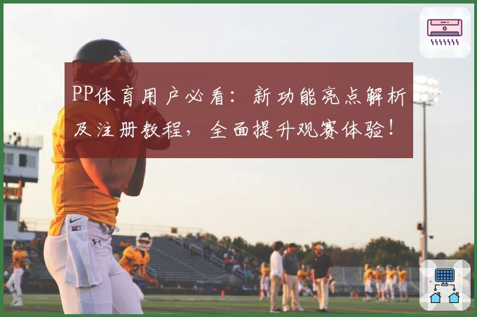 PP体育用户必看：新功能亮点解析及注册教程，全面提升观赛体验！
