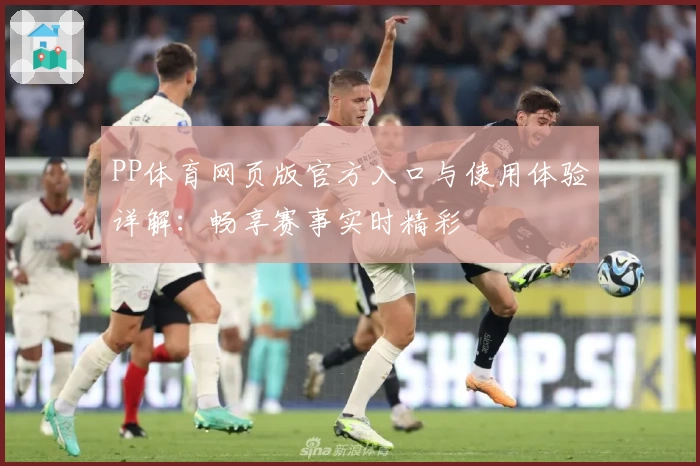 PP体育网页版官方入口与使用体验详解：畅享赛事实时精彩
