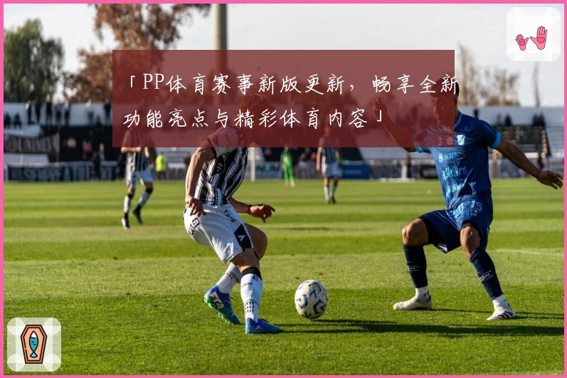 「PP体育赛事新版更新，畅享全新功能亮点与精彩体育内容」