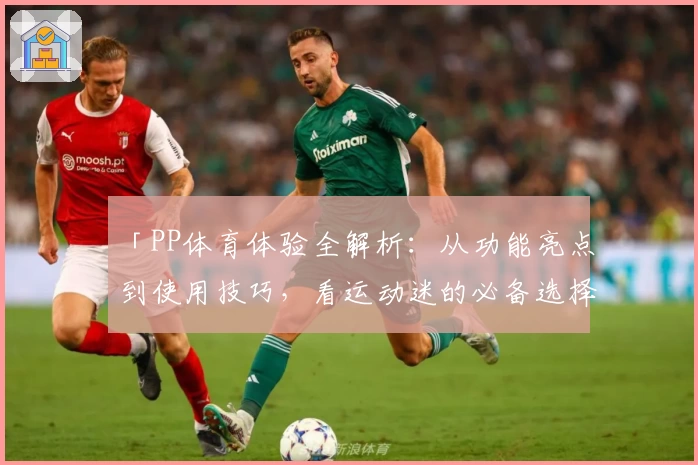 「PP体育体验全解析：从功能亮点到使用技巧，看运动迷的必备选择」