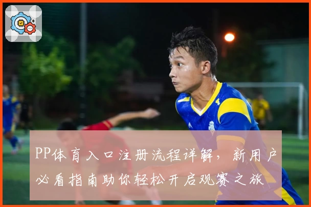 PP体育入口注册流程详解，新用户必看指南助你轻松开启观赛之旅
