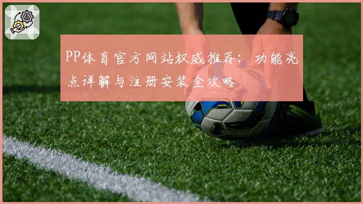 PP体育官方网站权威推荐：功能亮点详解与注册安装全攻略