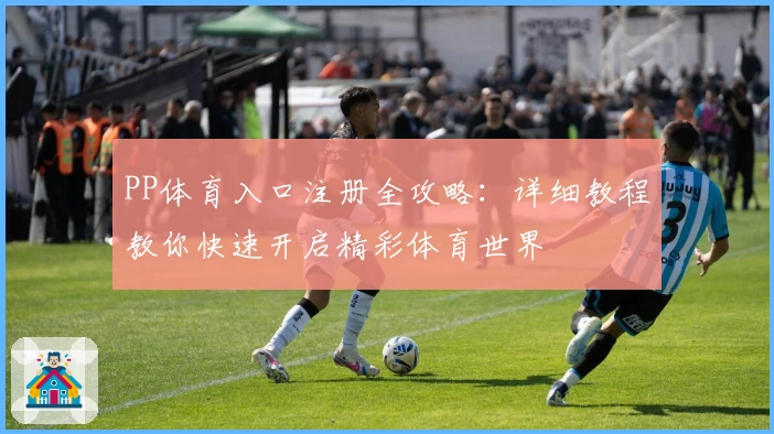 PP体育入口注册全攻略：详细教程教你快速开启精彩体育世界