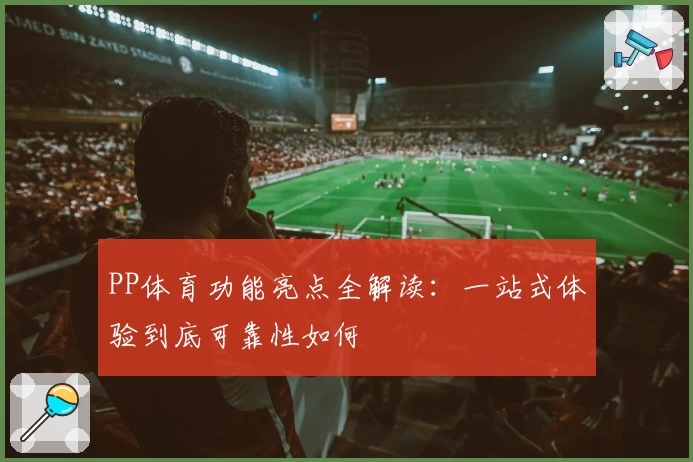 PP体育功能亮点全解读:一站式体验到底可靠性如何