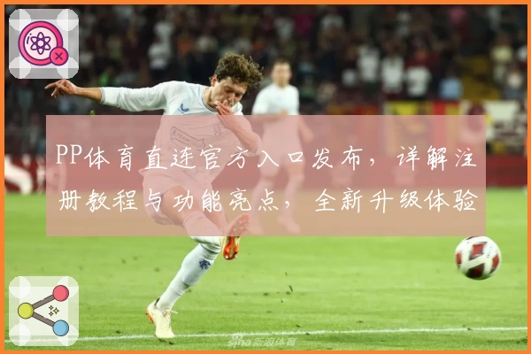 PP体育直连官方入口发布，详解注册教程与功能亮点，全新升级体验不容错过