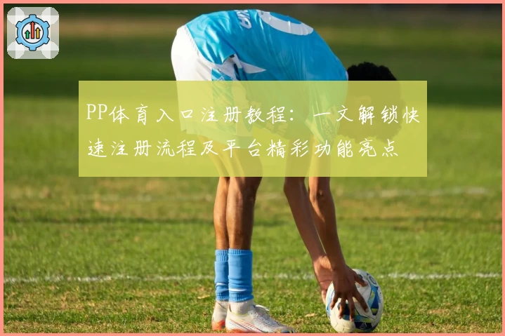 PP体育入口注册教程:一文解锁快速注册流程及平台精彩功能亮点