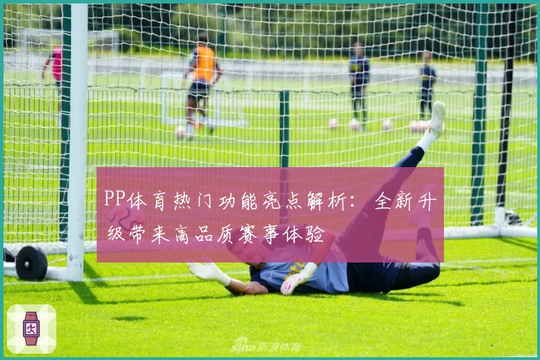 PP体育热门功能亮点解析：全新升级带来高品质赛事体验
