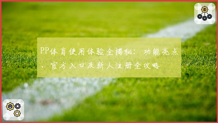 PP体育使用体验全揭秘：功能亮点、官方入口及新人注册全攻略