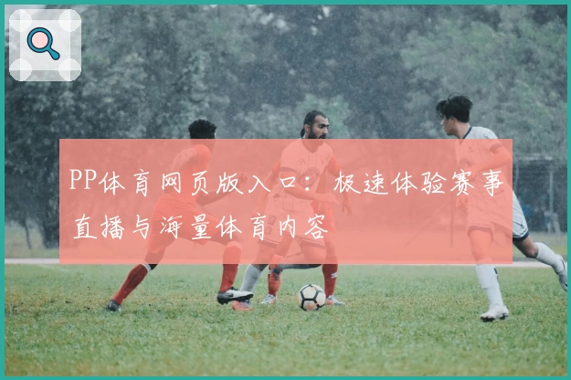 PP体育网页版入口：极速体验赛事直播与海量体育内容
