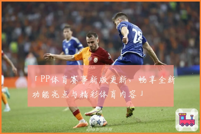 「PP体育赛事新版更新，畅享全新功能亮点与精彩体育内容」