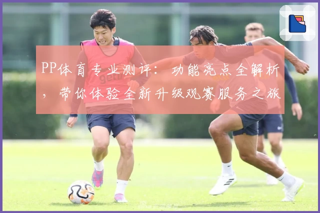 PP体育专业测评：功能亮点全解析，带你体验全新升级观赛服务之旅