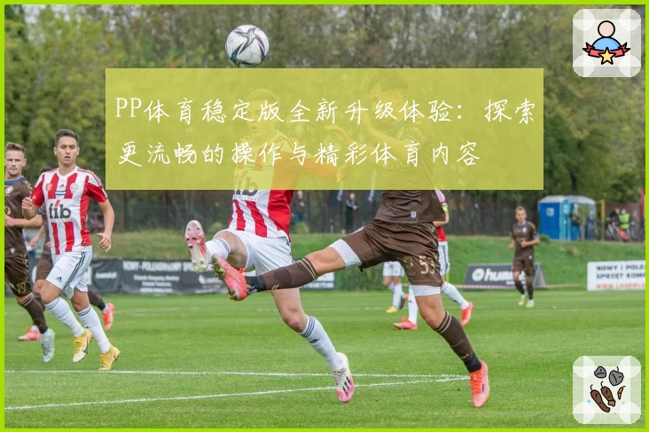 PP体育稳定版全新升级体验:探索更流畅的操作与精彩体育内容