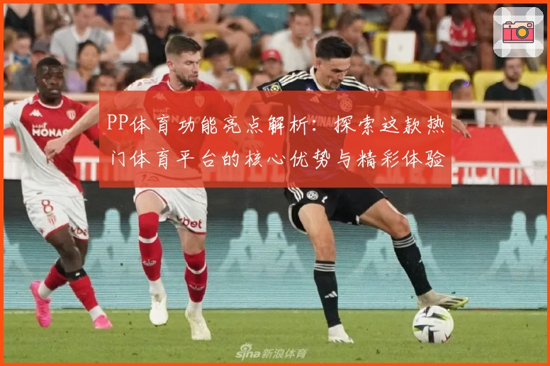 PP体育功能亮点解析：探索这款热门体育平台的核心优势与精彩体验