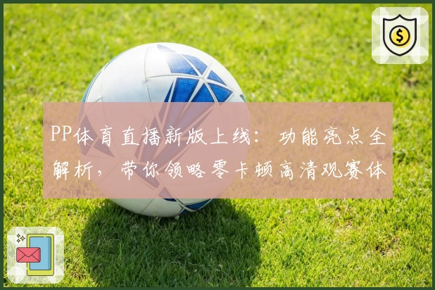 PP体育直播新版上线：功能亮点全解析，带你领略零卡顿高清观赛体验