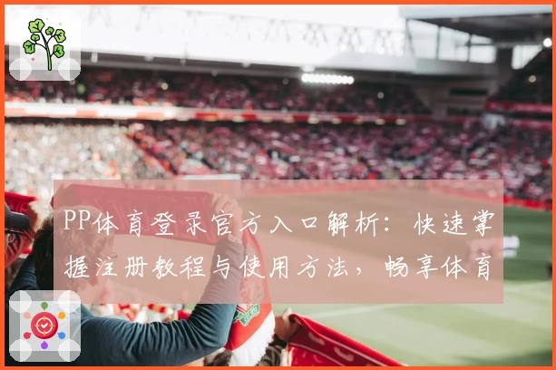 PP体育登录官方入口解析:快速掌握注册教程与使用方法,畅享体育赛事精彩体验