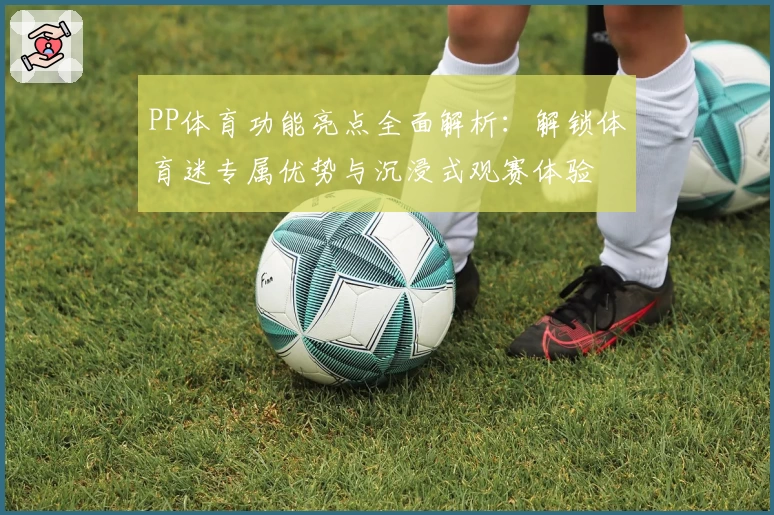 PP体育功能亮点全面解析：解锁体育迷专属优势与沉浸式观赛体验