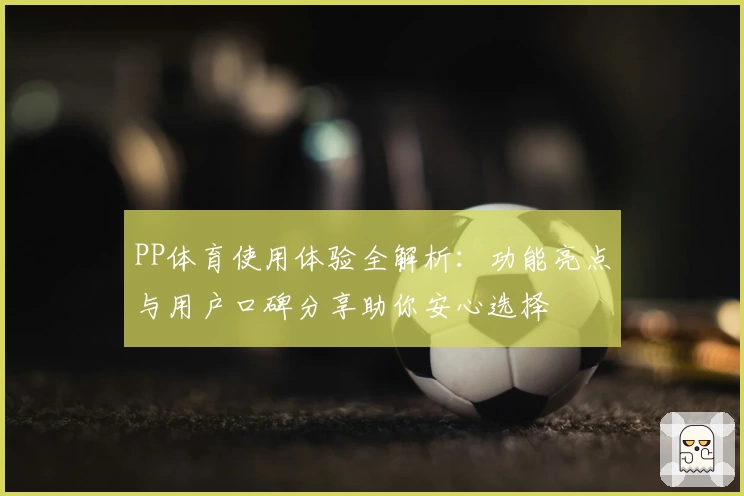 PP体育使用体验全解析：功能亮点与用户口碑分享助你安心选择