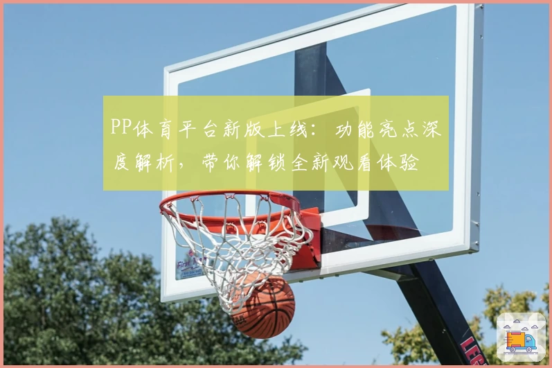 PP体育平台新版上线：功能亮点深度解析，带你解锁全新观看体验