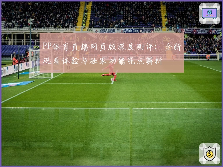 PP体育直播网页版深度测评：全新观看体验与独家功能亮点解析