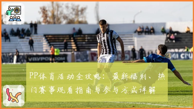PP体育活动全攻略：最新福利、热门赛事观看指南与参与方式详解