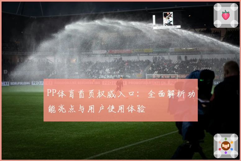 PP体育首页权威入口:全面解析功能亮点与用户使用体验
