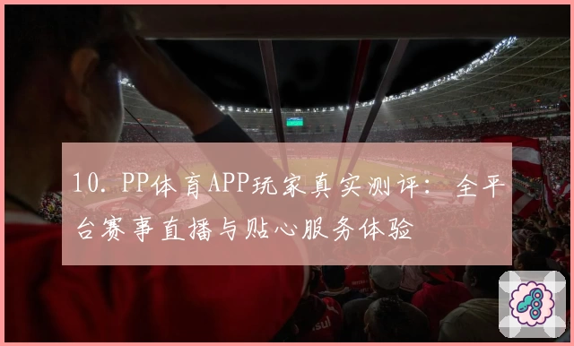 10. PP体育APP玩家真实测评：全平台赛事直播与贴心服务体验