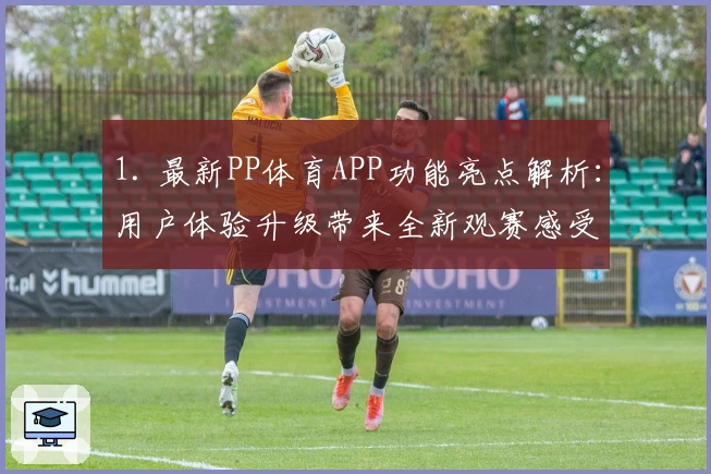 1. 最新PP体育APP功能亮点解析：用户体验升级带来全新观赛感受