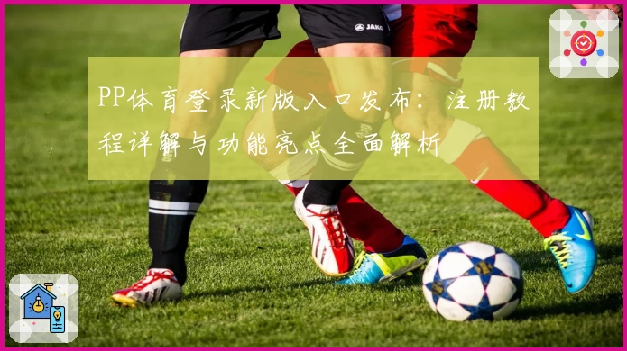 PP体育登录新版入口发布：注册教程详解与功能亮点全面解析